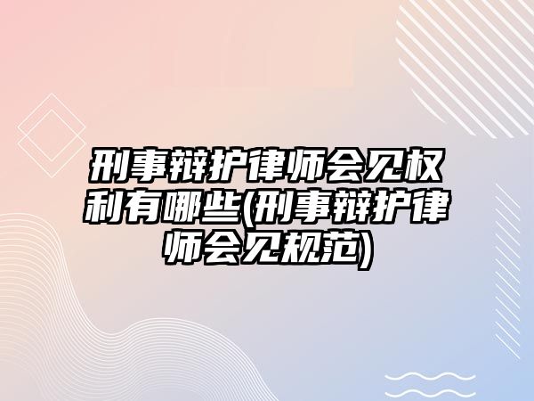 刑事辯護律師會見權利有哪些(刑事辯護律師會見規范)