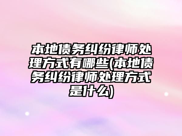 本地債務糾紛律師處理方式有哪些(本地債務糾紛律師處理方式是什么)