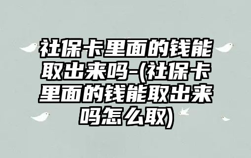 社保卡里面的錢能取出來嗎-(社保卡里面的錢能取出來嗎怎么取)