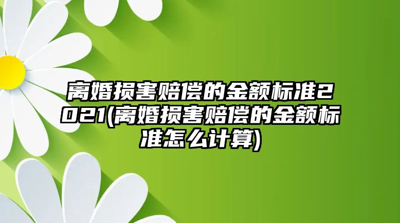 離婚損害賠償的金額標準2021(離婚損害賠償的金額標準怎么計算)