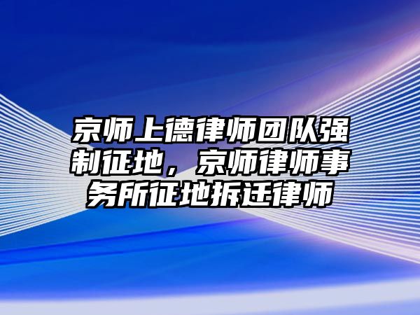 京師上德律師團(tuán)隊(duì)強(qiáng)制征地，京師律師事務(wù)所征地拆遷律師