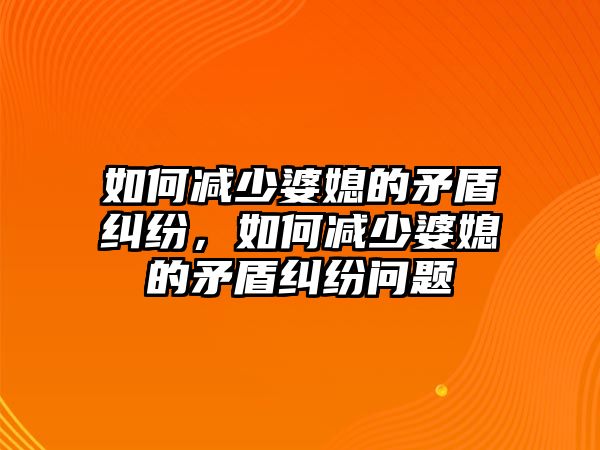 如何減少婆媳的矛盾糾紛，如何減少婆媳的矛盾糾紛問題