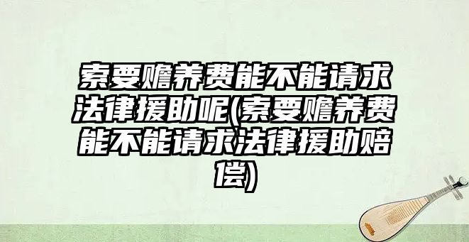 索要贍養費能不能請求法律援助呢(索要贍養費能不能請求法律援助賠償)