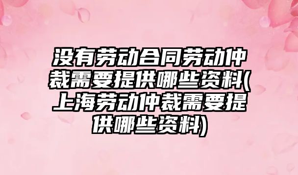 沒有勞動合同勞動仲裁需要提供哪些資料(上海勞動仲裁需要提供哪些資料)