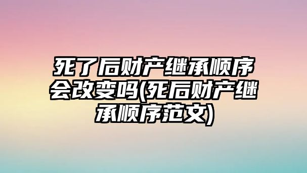 死了后財(cái)產(chǎn)繼承順序會改變嗎(死后財(cái)產(chǎn)繼承順序范文)