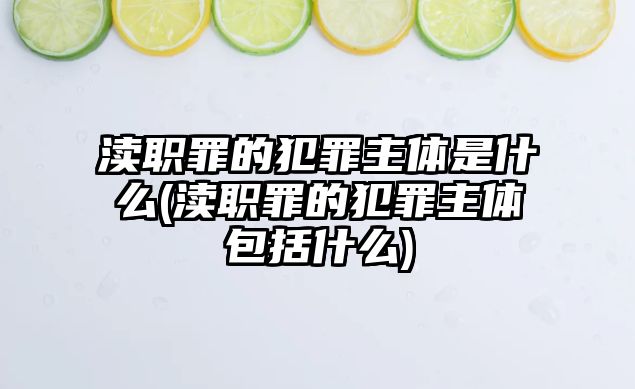 瀆職罪的犯罪主體是什么(瀆職罪的犯罪主體包括什么)