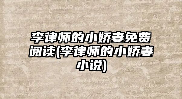 李律師的小嬌妻免費(fèi)閱讀(李律師的小嬌妻小說)