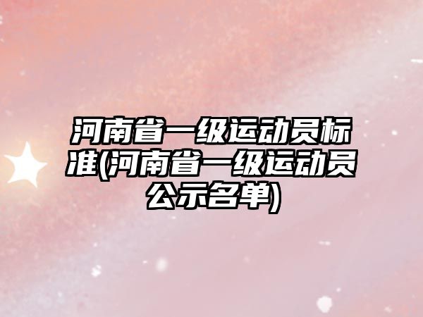 河南省一級運(yùn)動員標(biāo)準(zhǔn)(河南省一級運(yùn)動員公示名單)