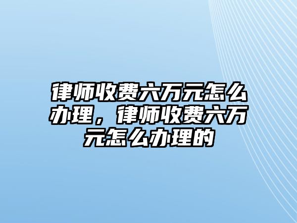 律師收費六萬元怎么辦理，律師收費六萬元怎么辦理的