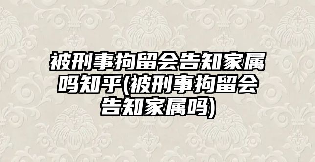 被刑事拘留會(huì)告知家屬嗎知乎(被刑事拘留會(huì)告知家屬嗎)