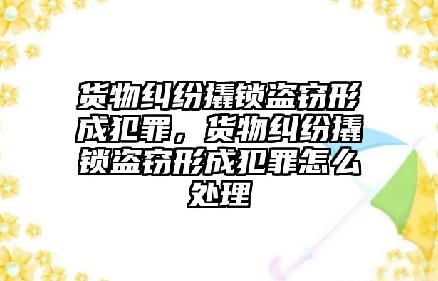 貨物糾紛撬鎖盜竊形成犯罪，貨物糾紛撬鎖盜竊形成犯罪怎么處理