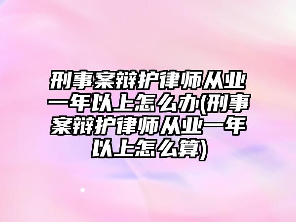 刑事案辯護律師從業(yè)一年以上怎么辦(刑事案辯護律師從業(yè)一年以上怎么算)