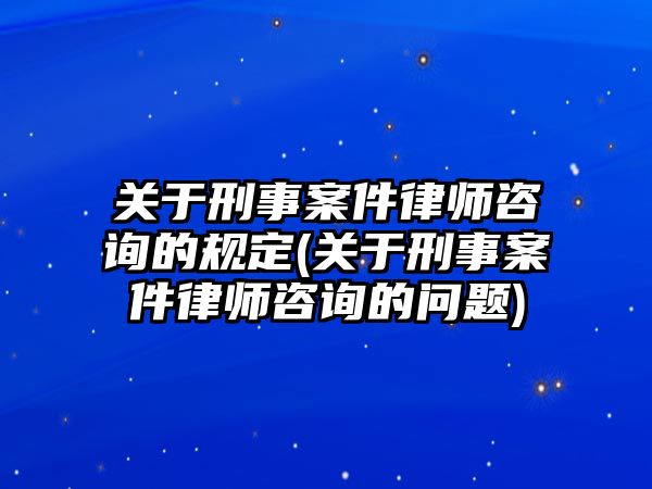 關于刑事案件律師咨詢的規定(關于刑事案件律師咨詢的問題)