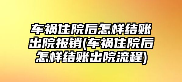 車禍住院后怎樣結賬出院報銷(車禍住院后怎樣結賬出院流程)