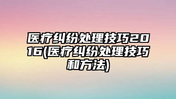 醫療糾紛處理技巧2016(醫療糾紛處理技巧和方法)