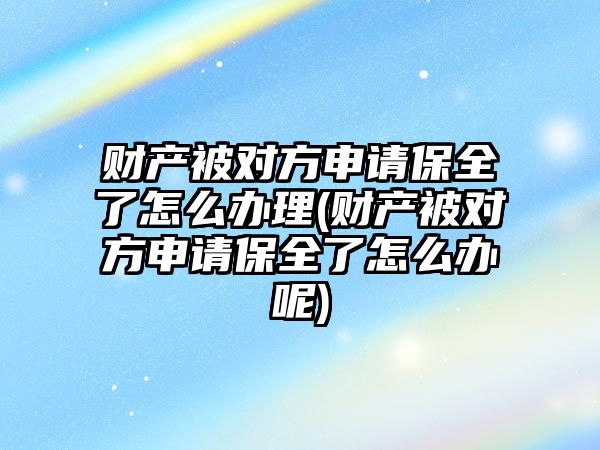 財產被對方申請保全了怎么辦理(財產被對方申請保全了怎么辦呢)