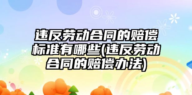 違反勞動合同的賠償標準有哪些(違反勞動合同的賠償辦法)