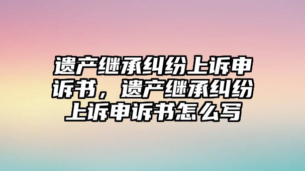 遺產繼承糾紛上訴申訴書，遺產繼承糾紛上訴申訴書怎么寫