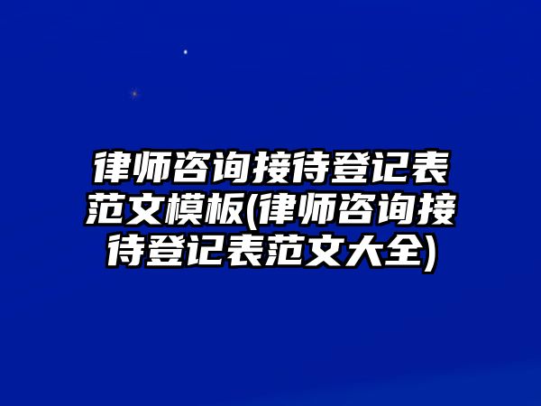 律師咨詢接待登記表范文模板(律師咨詢接待登記表范文大全)