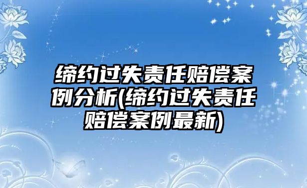 締約過失責(zé)任賠償案例分析(締約過失責(zé)任賠償案例最新)