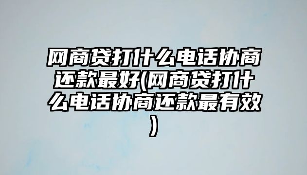 網商貸打什么電話協商還款最好(網商貸打什么電話協商還款最有效)