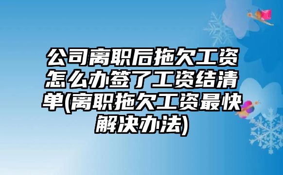 公司離職后拖欠工資怎么辦簽了工資結清單(離職拖欠工資最快解決辦法)