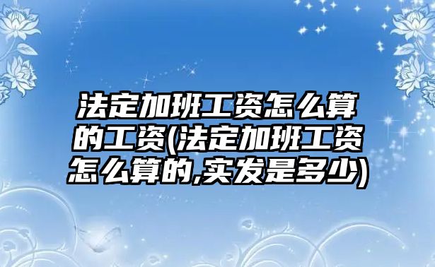 法定加班工資怎么算的工資(法定加班工資怎么算的,實(shí)發(fā)是多少)