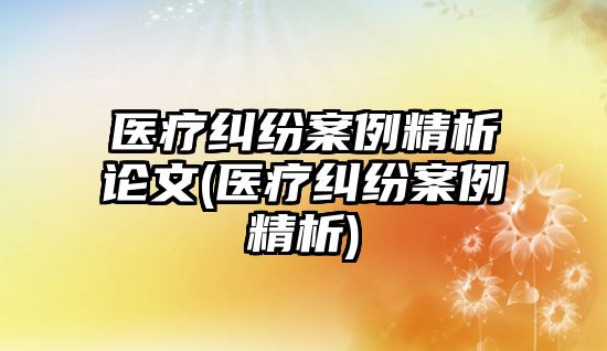 醫(yī)療糾紛案例精析論文(醫(yī)療糾紛案例精析)