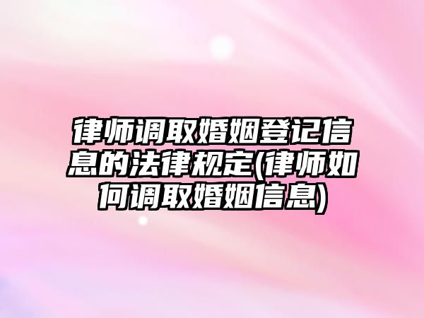 律師調取婚姻登記信息的法律規定(律師如何調取婚姻信息)