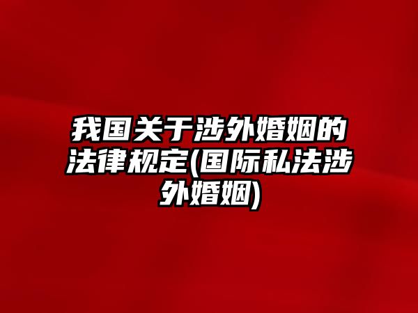 我國(guó)關(guān)于涉外婚姻的法律規(guī)定(國(guó)際私法涉外婚姻)