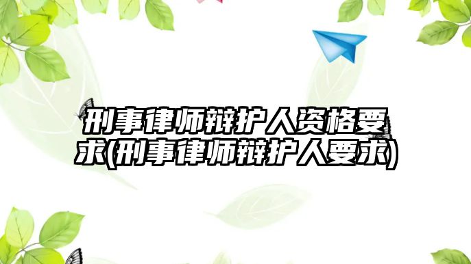 刑事律師辯護(hù)人資格要求(刑事律師辯護(hù)人要求)