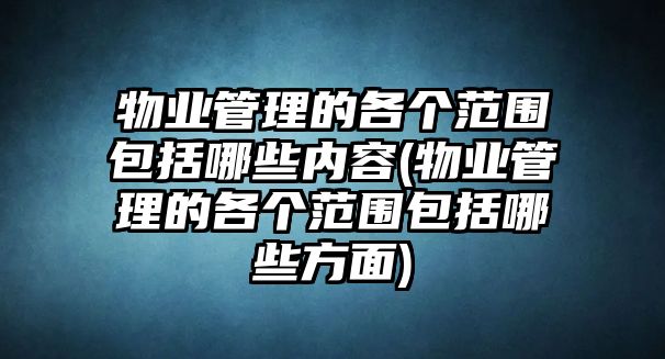 物業(yè)管理的各個(gè)范圍包括哪些內(nèi)容(物業(yè)管理的各個(gè)范圍包括哪些方面)