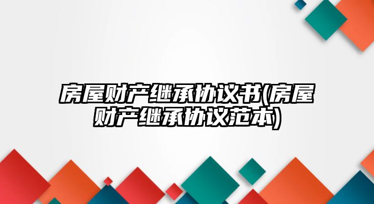 房屋財產繼承協議書(房屋財產繼承協議范本)