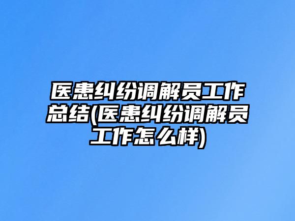 醫患糾紛調解員工作總結(醫患糾紛調解員工作怎么樣)