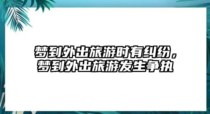 夢到外出旅游時有糾紛，夢到外出旅游發生爭執