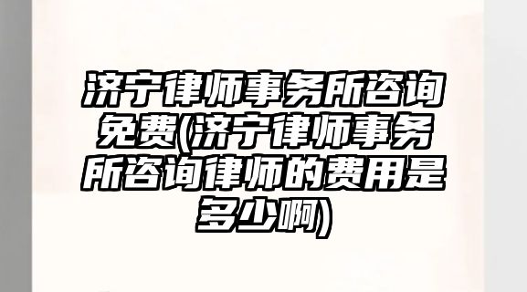 濟寧律師事務所咨詢免費(濟寧律師事務所咨詢律師的費用是多少啊)