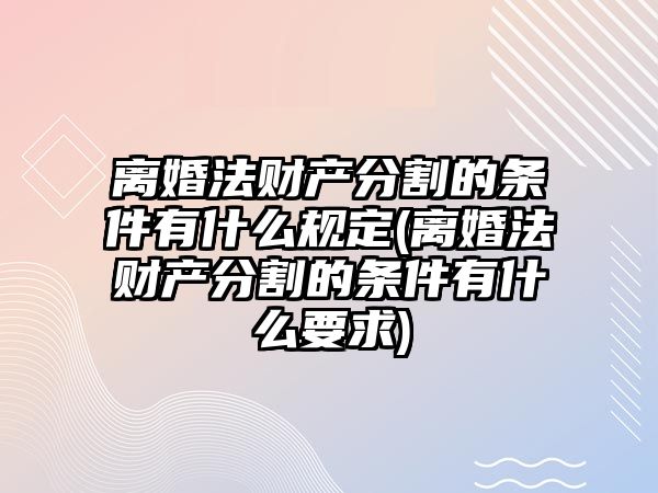 離婚法財(cái)產(chǎn)分割的條件有什么規(guī)定(離婚法財(cái)產(chǎn)分割的條件有什么要求)