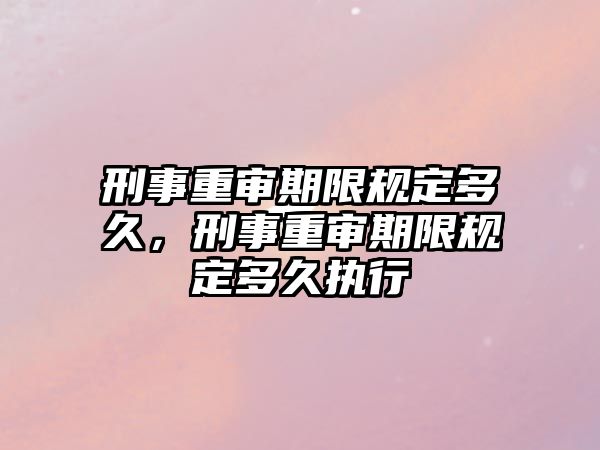 刑事重審期限規(guī)定多久，刑事重審期限規(guī)定多久執(zhí)行