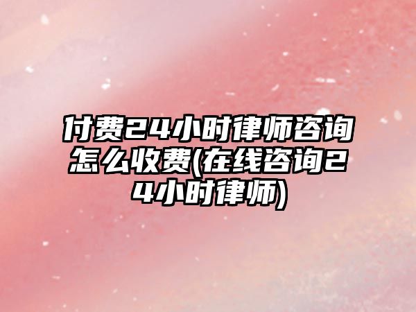 付費24小時律師咨詢怎么收費(在線咨詢24小時律師)