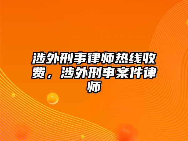 涉外刑事律師熱線收費，涉外刑事案件律師