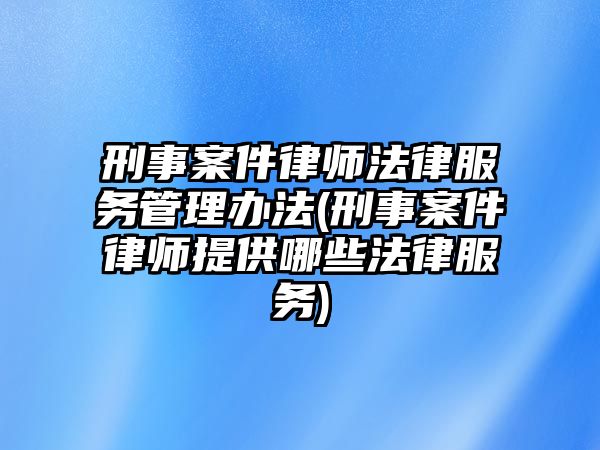 刑事案件律師法律服務管理辦法(刑事案件律師提供哪些法律服務)