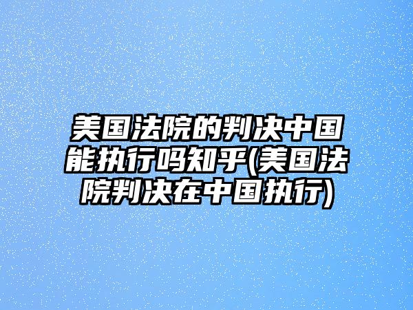 美國法院的判決中國能執(zhí)行嗎知乎(美國法院判決在中國執(zhí)行)