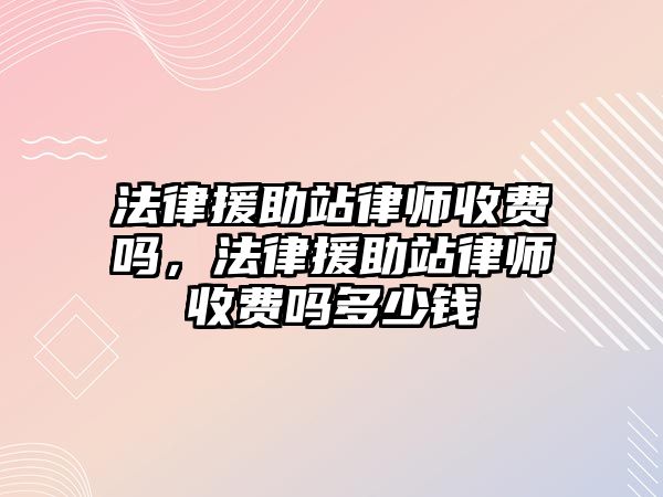 法律援助站律師收費嗎，法律援助站律師收費嗎多少錢