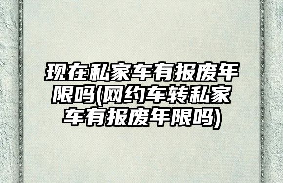 現(xiàn)在私家車(chē)有報(bào)廢年限嗎(網(wǎng)約車(chē)轉(zhuǎn)私家車(chē)有報(bào)廢年限嗎)