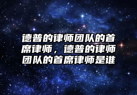 德普的律師團隊的首席律師，德普的律師團隊的首席律師是誰