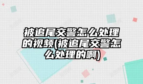 被追尾交警怎么處理的視頻(被追尾交警怎么處理的啊)