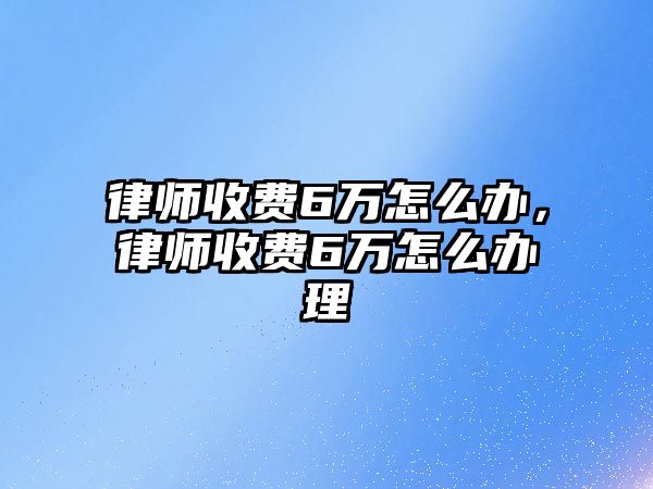 律師收費6萬怎么辦，律師收費6萬怎么辦理