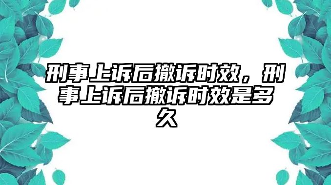 刑事上訴后撤訴時效，刑事上訴后撤訴時效是多久