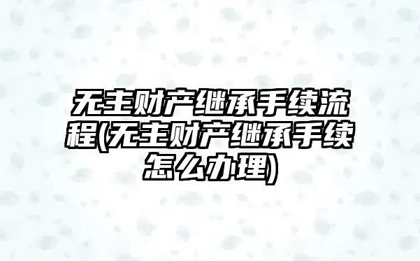 無(wú)主財(cái)產(chǎn)繼承手續(xù)流程(無(wú)主財(cái)產(chǎn)繼承手續(xù)怎么辦理)