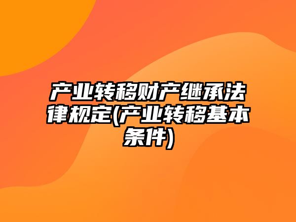 產業轉移財產繼承法律規定(產業轉移基本條件)